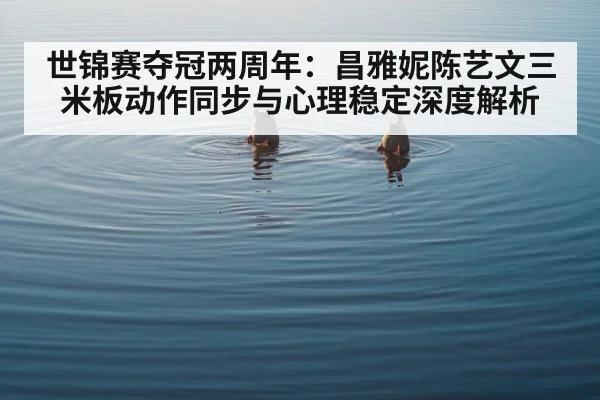 世锦赛夺冠两周年：昌雅妮陈艺文三米板动作同步与心理稳定深度解析