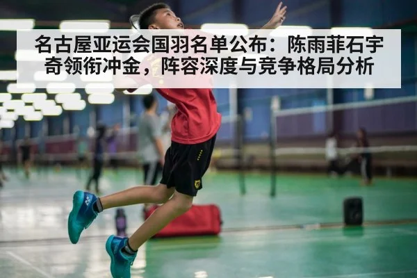 名古屋亚运会国羽名单公布：陈雨菲石宇奇领衔冲金，阵容深度与竞争格局分析