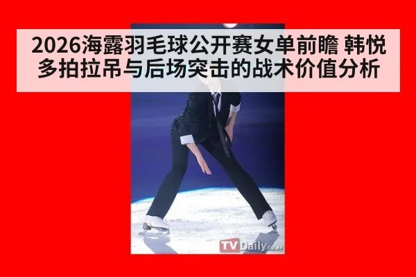 2026海露羽毛球公开赛女单前瞻 韩悦多拍拉吊与后场突击的战术价值分析
